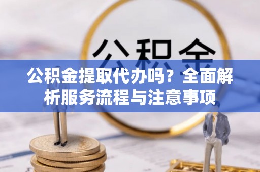 茶陵公积金提取代办吗？全面解析服务流程与注意事项