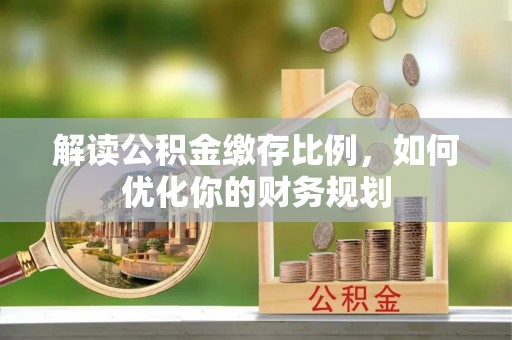 茶陵解读公积金缴存比例，如何优化你的财务规划