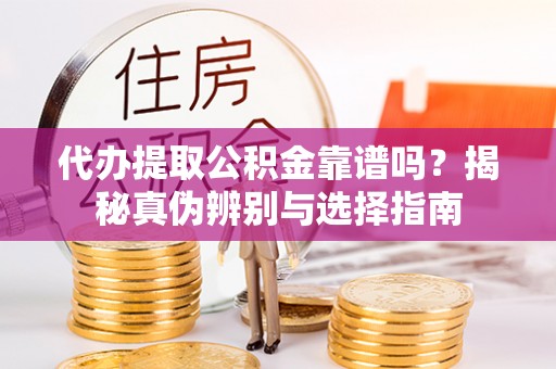茶陵代办提取公积金靠谱吗？揭秘真伪辨别与选择指南