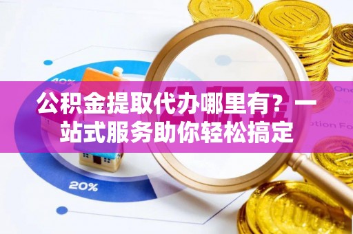 茶陵公积金提取代办哪里有？一站式服务助你轻松搞定
