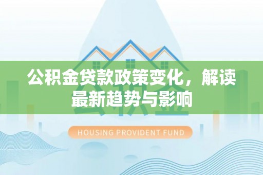 茶陵公积金贷款政策变化，解读最新趋势与影响