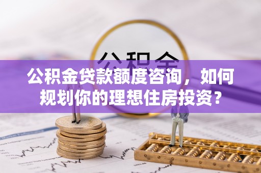 茶陵公积金贷款额度咨询，如何规划你的理想住房投资？