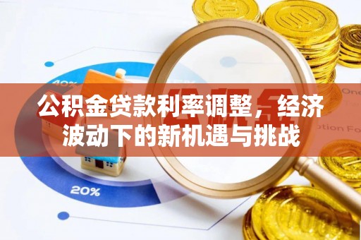 茶陵公积金贷款利率调整，经济波动下的新机遇与挑战