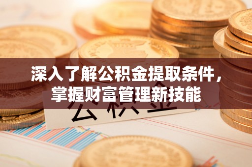 茶陵深入了解公积金提取条件，掌握财富管理新技能