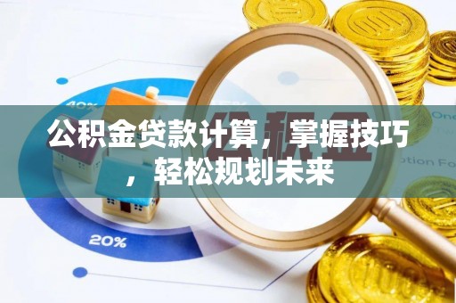 茶陵公积金贷款计算，掌握技巧，轻松规划未来
