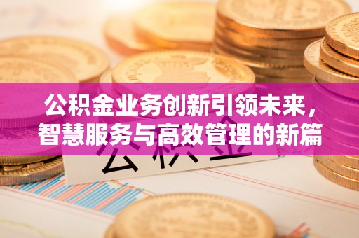 茶陵公积金业务创新引领未来，智慧服务与高效管理的新篇章