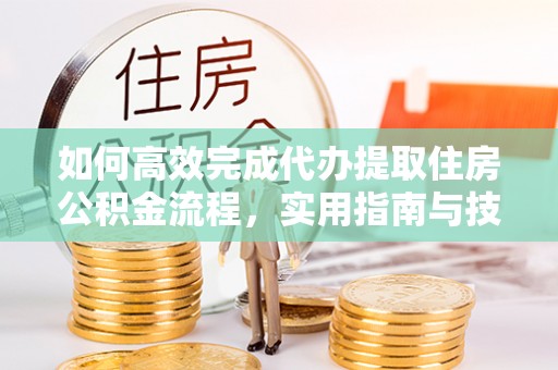 茶陵如何高效完成代办提取住房公积金流程，实用指南与技巧