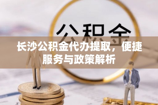 茶陵长沙公积金代办提取，便捷服务与政策解析