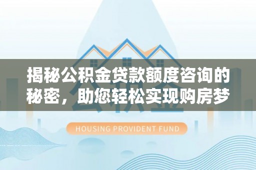 茶陵揭秘公积金贷款额度咨询的秘密，助您轻松实现购房梦想