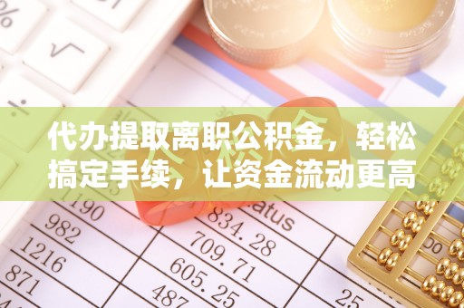 茶陵代办提取离职公积金，轻松搞定手续，让资金流动更高效