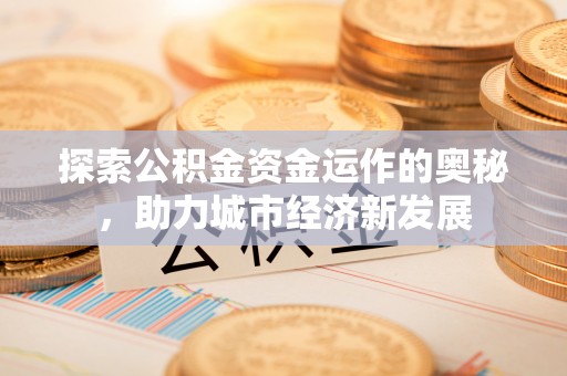 茶陵探索公积金资金运作的奥秘，助力城市经济新发展