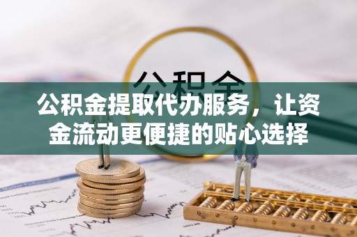 茶陵公积金提取代办服务，让资金流动更便捷的贴心选择
