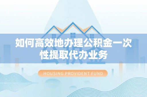 茶陵如何高效地办理公积金一次性提取代办业务