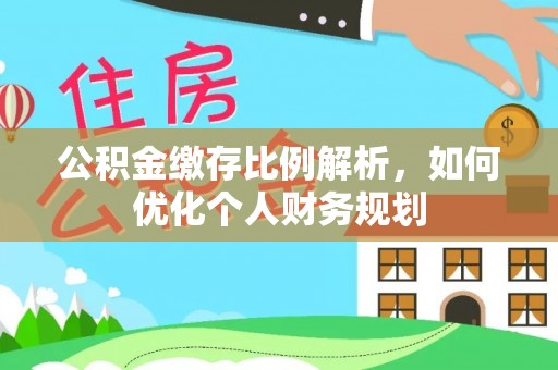 茶陵公积金缴存比例解析，如何优化个人财务规划