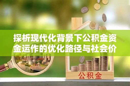 茶陵探析现代化背景下公积金资金运作的优化路径与社会价值
