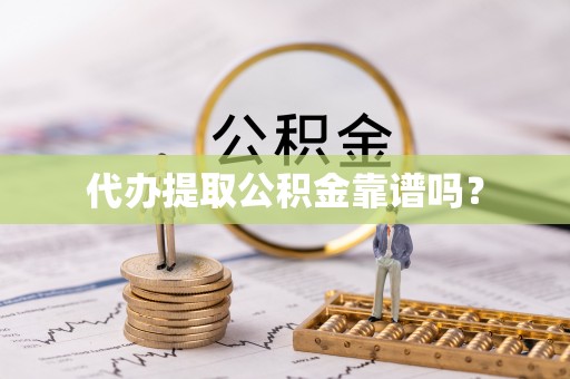 茶陵代办提取公积金靠谱吗？