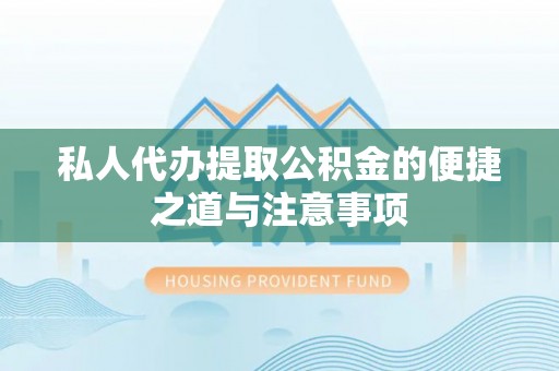 茶陵私人代办提取公积金的便捷之道与注意事项