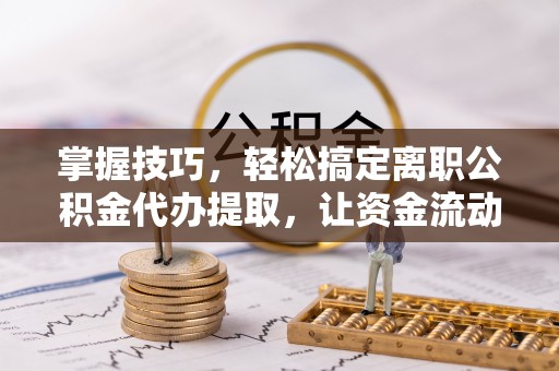 茶陵掌握技巧，轻松搞定离职公积金代办提取，让资金流动更便捷