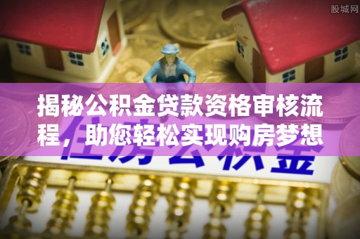 茶陵揭秘公积金贷款资格审核流程，助您轻松实现购房梦想