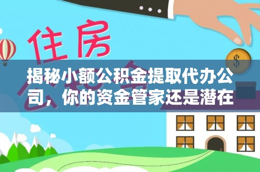 茶陵揭秘小额公积金提取代办公司，你的资金管家还是潜在风险？