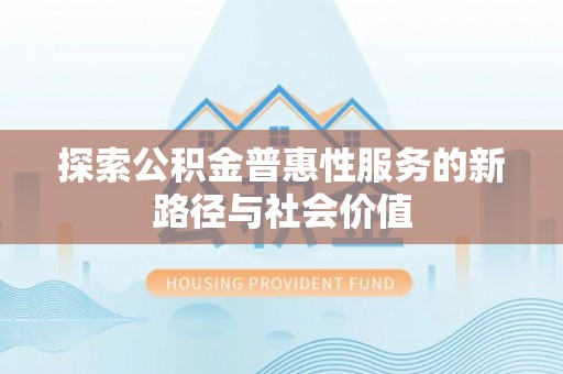 茶陵探索公积金普惠性服务的新路径与社会价值