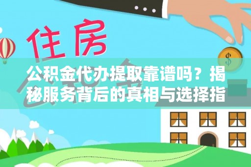 茶陵公积金代办提取靠谱吗？揭秘服务背后的真相与选择指南