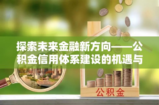 茶陵探索未来金融新方向——公积金信用体系建设的机遇与挑战