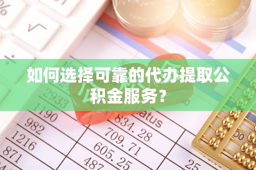 茶陵如何选择可靠的代办提取公积金服务？