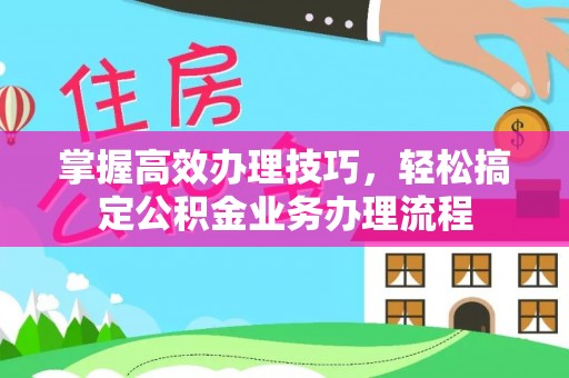 茶陵掌握高效办理技巧，轻松搞定公积金业务办理流程