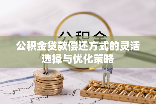 茶陵公积金贷款偿还方式的灵活选择与优化策略