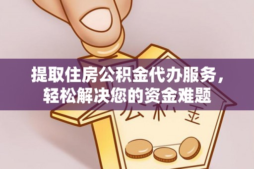 茶陵提取住房公积金代办服务，轻松解决您的资金难题