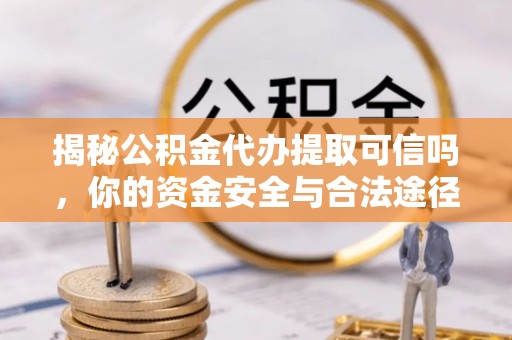 茶陵揭秘公积金代办提取可信吗，你的资金安全与合法途径全解析