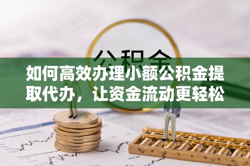 茶陵如何高效办理小额公积金提取代办，让资金流动更轻松