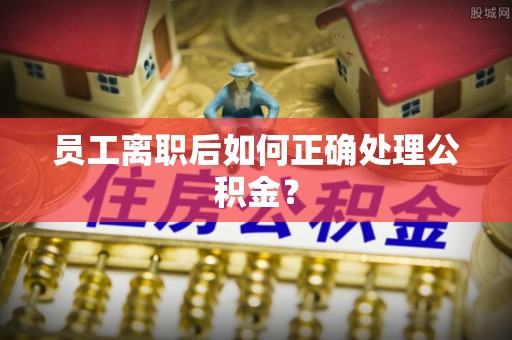茶陵员工离职后如何正确处理公积金？
