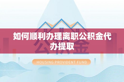 茶陵如何顺利办理离职公积金代办提取