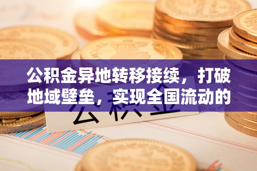 茶陵公积金异地转移接续，打破地域壁垒，实现全国流动的便捷之道