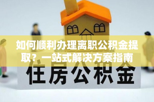 茶陵如何顺利办理离职公积金提取？一站式解决方案指南