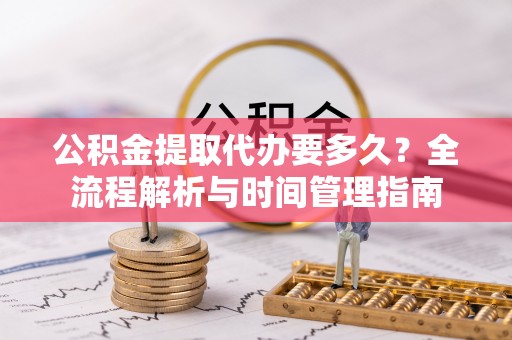 茶陵公积金提取代办要多久？全流程解析与时间管理指南