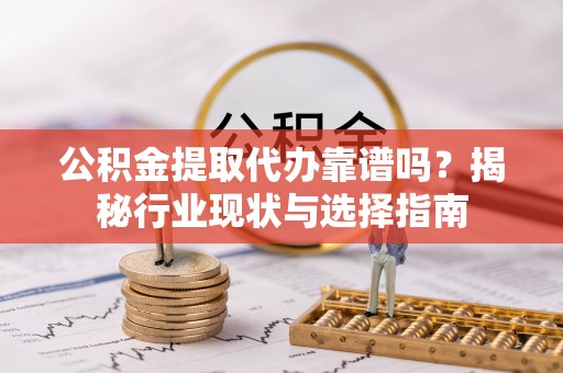 茶陵公积金提取代办靠谱吗？揭秘行业现状与选择指南