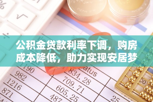 茶陵公积金贷款利率下调，购房成本降低，助力实现安居梦想
