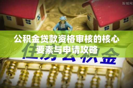 茶陵公积金贷款资格审核的核心要素与申请攻略