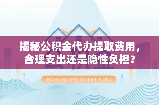 茶陵揭秘公积金代办提取费用，合理支出还是隐性负担？