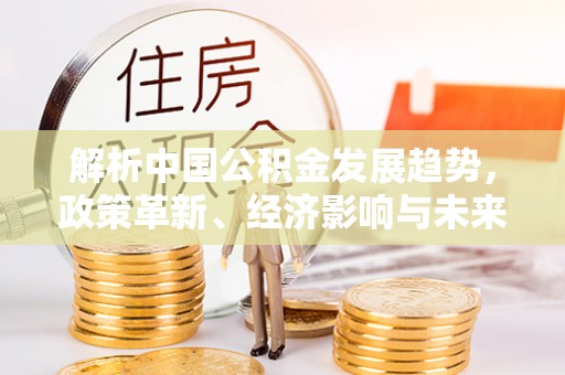 茶陵解析中国公积金发展趋势，政策革新、经济影响与未来展望