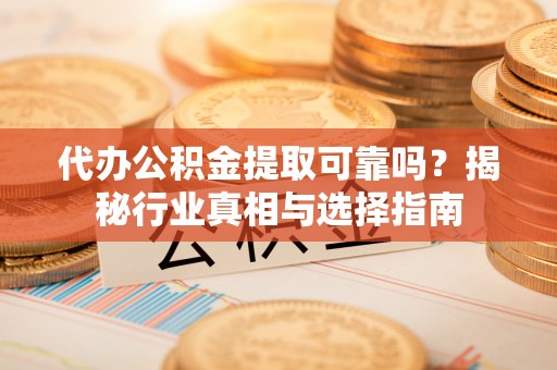 茶陵代办公积金提取可靠吗？揭秘行业真相与选择指南