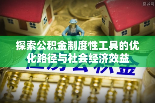 茶陵探索公积金制度性工具的优化路径与社会经济效益