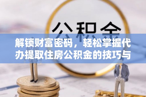 茶陵解锁财富密码，轻松掌握代办提取住房公积金的技巧与策略