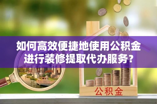 茶陵如何高效便捷地使用公积金进行装修提取代办服务？