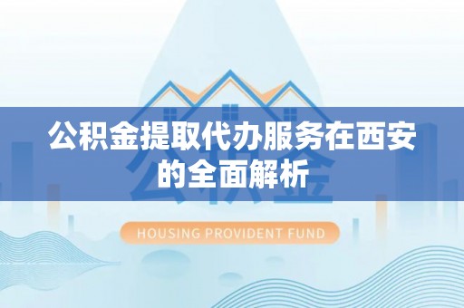 茶陵公积金提取代办服务在西安的全面解析
