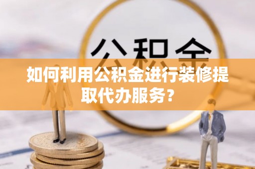 茶陵如何利用公积金进行装修提取代办服务？