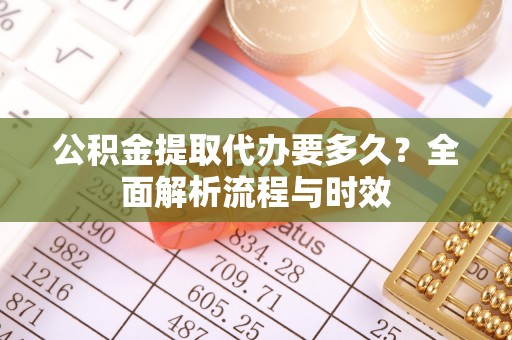 茶陵公积金提取代办要多久？全面解析流程与时效